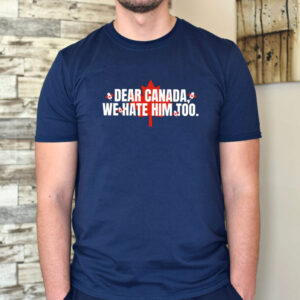 Dear Canada We Hate Him Too Shirt, Anti Trump Political Protest T-Shirt