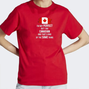 I'm not Perfect but I am Canadian and That's Kind of The Same Thing - Canada Flag Shirt