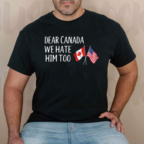Dear Canada We Hate Him Too, Funny Canadian T-Shirt